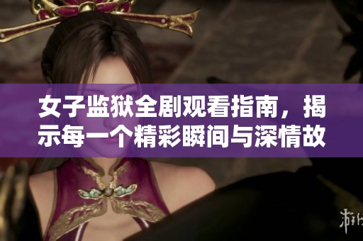 女子监狱全剧观看指南，揭示每一个精彩瞬间与深情故事