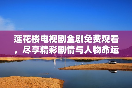 莲花楼电视剧全剧免费观看，尽享精彩剧情与人物命运交织
