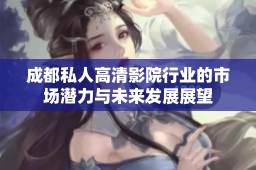 成都私人高清影院行业的市场潜力与未来发展展望