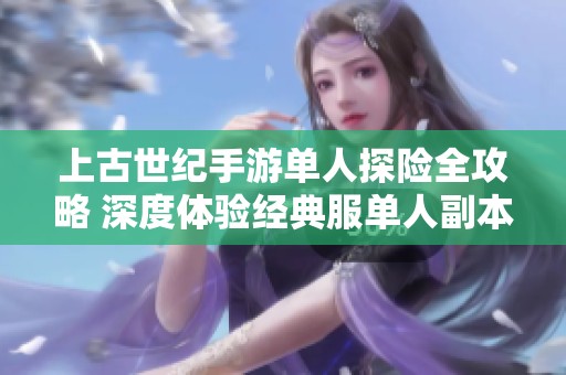 上古世纪手游单人探险全攻略 深度体验经典服单人副本技巧与心得
