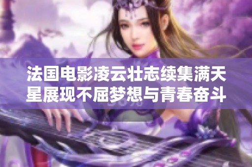 法国电影凌云壮志续集满天星展现不屈梦想与青春奋斗
