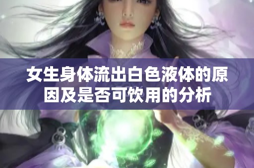 女生身体流出白色液体的原因及是否可饮用的分析