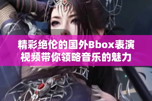 精彩绝伦的国外Bbox表演视频带你领略音乐的魅力