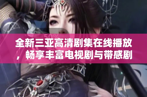 全新三亚高清剧集在线播放，畅享丰富电视剧与带感剧情体验