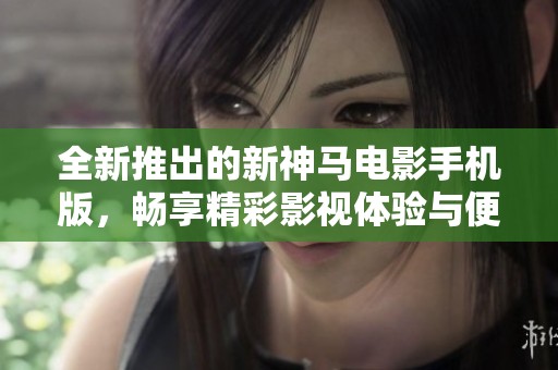 全新推出的新神马电影手机版，畅享精彩影视体验与便捷服务
