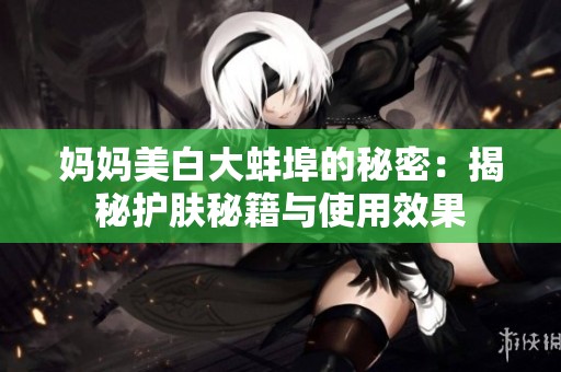 妈妈美白大蚌埠的秘密：揭秘护肤秘籍与使用效果