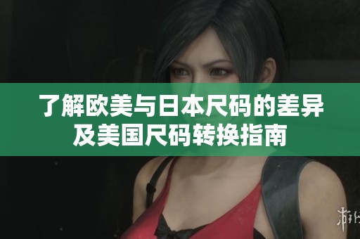 了解欧美与日本尺码的差异及美国尺码转换指南