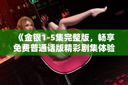 《金银1-5集完整版，畅享免费普通话版精彩剧集体验》
