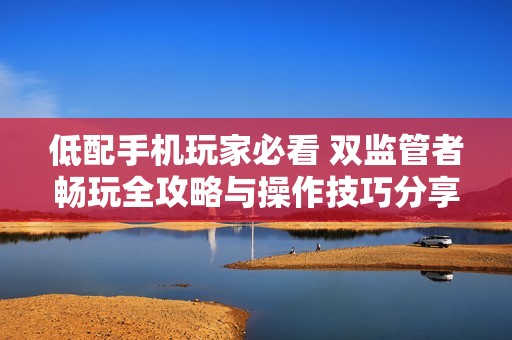 低配手机玩家必看 双监管者畅玩全攻略与操作技巧分享
