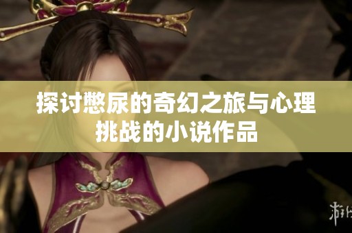 探讨憋尿的奇幻之旅与心理挑战的小说作品