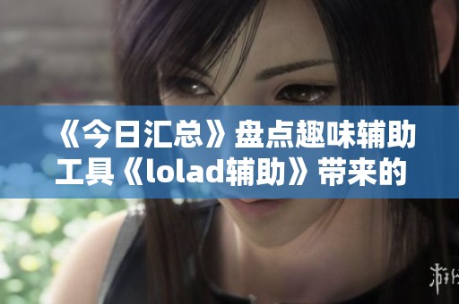 《今日汇总》盘点趣味辅助工具《lolad辅助》带来的新体验与创新功能