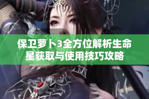 保卫萝卜3全方位解析生命星获取与使用技巧攻略