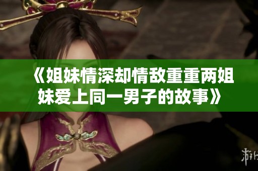《姐妹情深却情敌重重两姐妹爱上同一男子的故事》