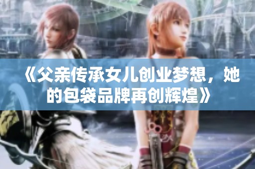 《父亲传承女儿创业梦想，她的包袋品牌再创辉煌》