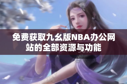 免费获取九幺版NBA办公网站的全部资源与功能