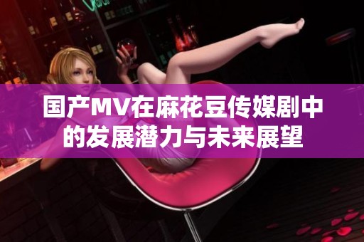 国产MV在麻花豆传媒剧中的发展潜力与未来展望