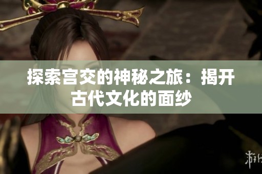 探索宫交的神秘之旅：揭开古代文化的面纱