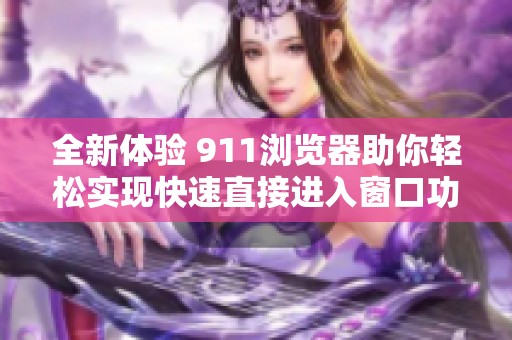 全新体验 911浏览器助你轻松实现快速直接进入窗口功能