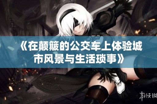 《在颠簸的公交车上体验城市风景与生活琐事》