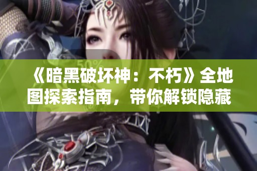 《暗黑破坏神：不朽》全地图探索指南，带你解锁隐藏奥秘与秘密位置