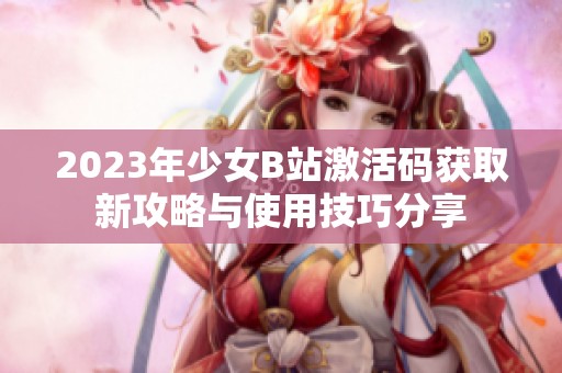 2023年少女B站激活码获取新攻略与使用技巧分享