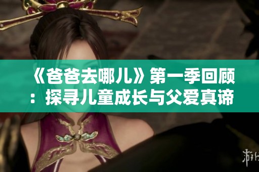 《爸爸去哪儿》第一季回顾：探寻儿童成长与父爱真谛的温暖旅程