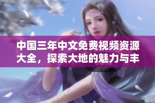 中国三年中文免费视频资源大全，探索大地的魅力与丰富资源