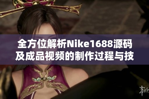 全方位解析Nike1688源码及成品视频的制作过程与技巧