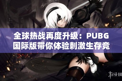 全球热战再度升级：PUBG国际版带你体验刺激生存竞技