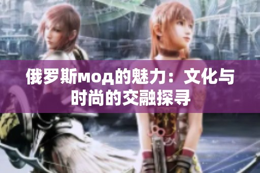 俄罗斯мод的魅力：文化与时尚的交融探寻