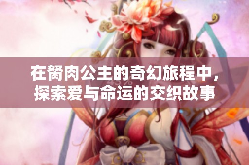 在胬肉公主的奇幻旅程中，探索爱与命运的交织故事