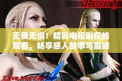 无畏无惧！精彩电视剧在线观看，畅享感人故事与震撼情节