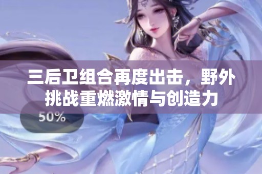 三后卫组合再度出击，野外挑战重燃激情与创造力