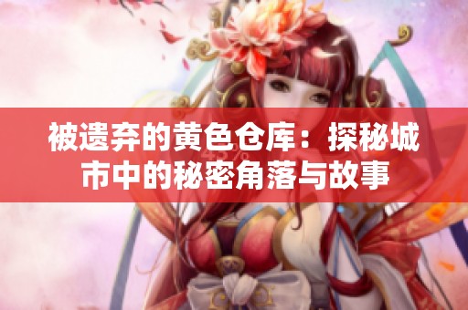 被遗弃的黄色仓库：探秘城市中的秘密角落与故事