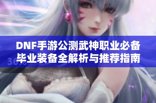 DNF手游公测武神职业必备毕业装备全解析与推荐指南