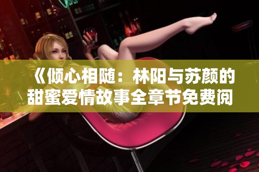 《倾心相随：林阳与苏颜的甜蜜爱情故事全章节免费阅读》