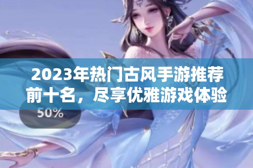 2023年热门古风手游推荐前十名，尽享优雅游戏体验