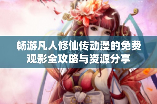 畅游凡人修仙传动漫的免费观影全攻略与资源分享