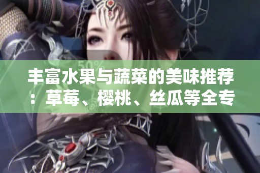 丰富水果与蔬菜的美味推荐：草莓、樱桃、丝瓜等全专题盘点