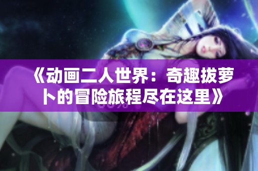 《动画二人世界：奇趣拔萝卜的冒险旅程尽在这里》
