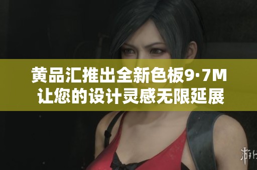 黄品汇推出全新色板9·7M 让您的设计灵感无限延展