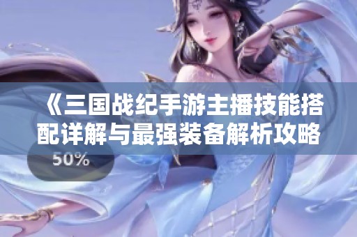 《三国战纪手游主播技能搭配详解与最强装备解析攻略》