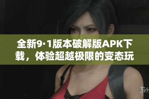 全新9·1版本破解版APK下载，体验超越极限的变态玩法