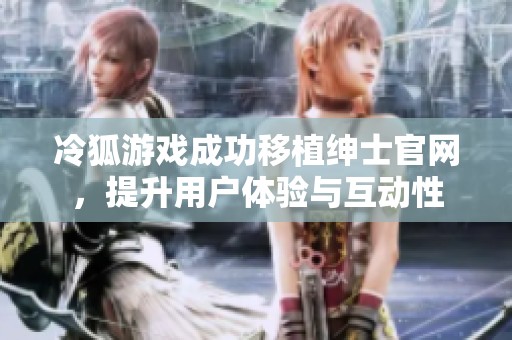 冷狐游戏成功移植绅士官网，提升用户体验与互动性