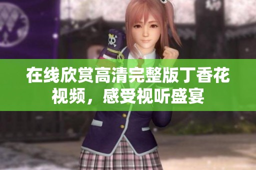 在线欣赏高清完整版丁香花视频，感受视听盛宴