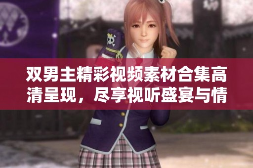 双男主精彩视频素材合集高清呈现，尽享视听盛宴与情感共鸣