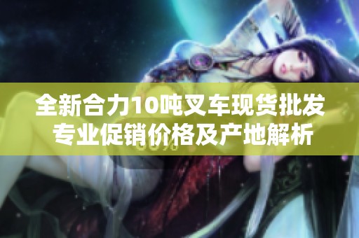 全新合力10吨叉车现货批发 专业促销价格及产地解析