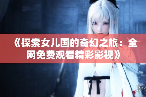 《探索女儿国的奇幻之旅：全网免费观看精彩影视》