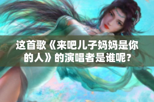 这首歌《来吧儿子妈妈是你的人》的演唱者是谁呢？