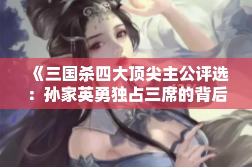 《三国杀四大顶尖主公评选：孙家英勇独占三席的背后故事》